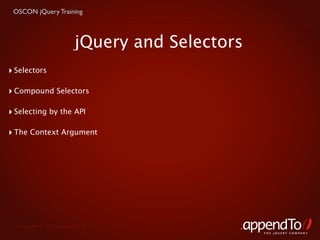 OSCON jQuery Training



                           jQuery and Selectors
‣ Selectors

‣ Compound Selectors

‣ Selecting by the API

‣ The Context Argument




  Copyright © 2010 appendTo, LLC.
                                                  THE jOUERY COMPANY
 