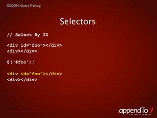OSCON jQuery Training




                                   Selectors
// Select By ID

<div id=”foo”></div>
<div></div>

$(‘#foo’);

<div id=”foo”></div>
<div></div>




 Copyright © 2010 appendTo, LLC.
                                               THE jOUERY COMPANY
 