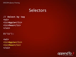 OSCON jQuery Training




                                   Selectors
// Select by tag
<ul>
<li>Apple</li>
<li>Pear</li>
</ul>

$(“li”);

<ul>
<li>Apple</li>
<li>Pear</li>
</ul>

 Copyright © 2010 appendTo, LLC.
                                               THE jOUERY COMPANY
 