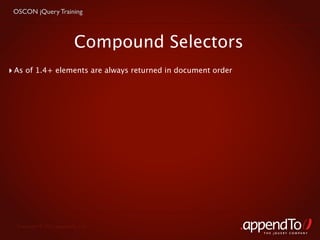 OSCON jQuery Training



                           Compound Selectors
‣ As of 1.4+ elements are always returned in document order




  Copyright © 2010 appendTo, LLC.
                                                              THE jOUERY COMPANY
 