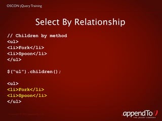 OSCON jQuery Training




                        Select By Relationship
// Children by method
<ul>
<li>Fork</li>
<li>Spoon</li>
</ul>

$(“ul”).children();

<ul>
<li>Fork</li>
<li>Spoon</li>
</ul>

 Copyright © 2010 appendTo, LLC.
                                                 THE jOUERY COMPANY
 