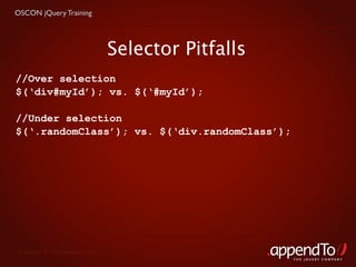 OSCON jQuery Training




                                   Selector Pitfalls
//Over selection
$(‘div#myId’); vs. $(‘#myId’);

//Under selection
$(‘.randomClass’); vs. $(‘div.randomClass’);




 Copyright © 2010 appendTo, LLC.
                                                       THE jOUERY COMPANY
 