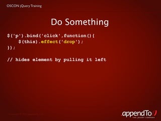 OSCON jQuery Training




                                   Do Something
$('p').bind('click',function(){
    $(this).effect('drop');
});

// hides element by pulling it left




 Copyright © 2010 appendTo, LLC.
                                                  THE jOUERY COMPANY
 