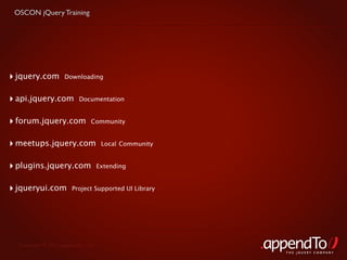 OSCON jQuery Training




‣ jquery.com        Downloading


‣ api.jquery.com          Documentation


‣ forum.jquery.com             Community


‣ meetups.jquery.com                 Local Community


‣ plugins.jquery.com                Extending


‣ jqueryui.com         Project Supported UI Library




  Copyright © 2010 appendTo, LLC.
                                                       THE jOUERY COMPANY
 