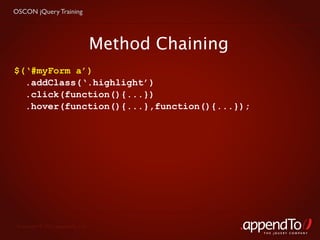 OSCON jQuery Training




                                   Method Chaining
$(‘#myForm a’)
  .addClass(‘.highlight’)
  .click(function(){...})
  .hover(function(){...},function(){...});




 Copyright © 2010 appendTo, LLC.
                                                     THE jOUERY COMPANY
 
