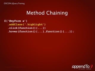 OSCON jQuery Training




                                   Method Chaining
$(‘#myForm a’)
  .addClass(‘.highlight’)
  .click(function(){...})
  .hover(function(){...},function(){...});




 Copyright © 2010 appendTo, LLC.
                                                     THE jOUERY COMPANY
 