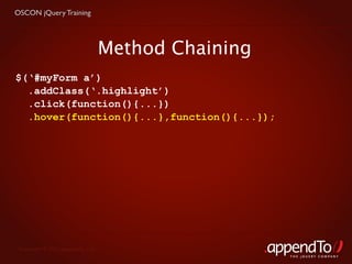 OSCON jQuery Training




                                   Method Chaining
$(‘#myForm a’)
  .addClass(‘.highlight’)
  .click(function(){...})
  .hover(function(){...},function(){...});




 Copyright © 2010 appendTo, LLC.
                                                     THE jOUERY COMPANY
 