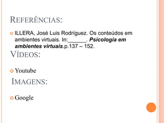 Referências:ILLERA, José Luis Rodríguez. Os conteúdos em ambientes virtuais. In:______. Psicologia em ambientes virtuais.p.137 – 152.YoutubeGoogleVídeos:Imagens: