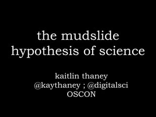 the mudslide
hypothesis of science
       kaitlin thaney
   @kaythaney ; @digitalsci
          OSCON
 