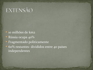  10 milhões de km2
 Rússia ocupa 40%
 Fragmentado politicamente
 60% restantes- divididos entre 40 países
 independentes
 