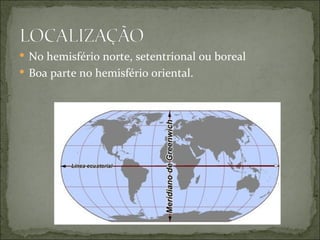  No hemisfério norte, setentrional ou boreal
 Boa parte no hemisfério oriental.
 
