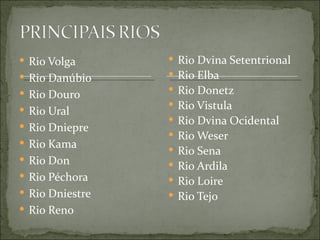  Rio Volga       Rio Dvina Setentrional
 Rio Danúbio     Rio Elba
 Rio Douro       Rio Donetz
                  Rio Vistula
 Rio Ural
                  Rio Dvina Ocidental
 Rio Dniepre
                  Rio Weser
 Rio Kama
                  Rio Sena
 Rio Don
                  Rio Ardila
 Rio Péchora     Rio Loire
 Rio Dniestre    Rio Tejo
 Rio Reno
 