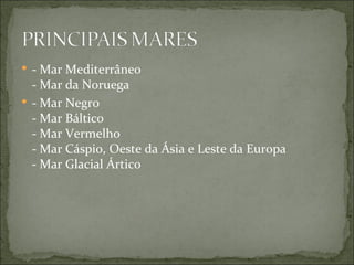  - Mar Mediterrâneo
  - Mar da Noruega
 - Mar Negro
  - Mar Báltico
  - Mar Vermelho
  - Mar Cáspio, Oeste da Ásia e Leste da Europa
  - Mar Glacial Ártico
 