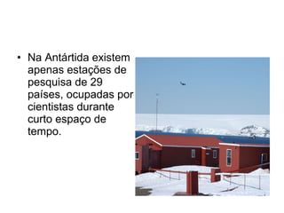• Na Antártida existem
apenas estações de
pesquisa de 29
países, ocupadas por
cientistas durante
curto espaço de
tempo.
 