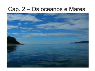 Cap. 2 – Os oceanos e Mares
 