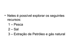 • Neles é possível explorar os seguintes
recursos:
1 – Pesca
2 – Sal
3 – Extração de Petróleo e gás natural
 