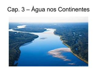 Cap. 3 – Água nos Continentes
 