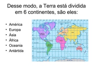 Desse modo, a Terra está dividida
em 6 continentes, são eles:
• América
• Europa
• Ásia
• África
• Oceania
• Antártida
 