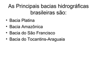 As Principais bacias hidrográficas
brasileiras são:
• Bacia Platina
• Bacia Amazônica
• Bacia do São Francisco
• Bacia do Tocantins-Araguaia
 