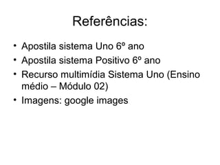 Referências:
• Apostila sistema Uno 6º ano
• Apostila sistema Positivo 6º ano
• Recurso multimídia Sistema Uno (Ensino
médio – Módulo 02)
• Imagens: google images
 