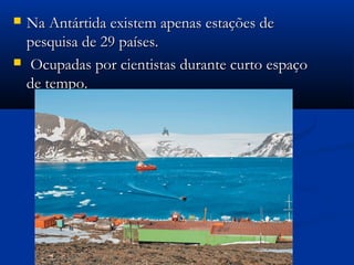  Na Antártida existem apenas estações deNa Antártida existem apenas estações de
pesquisa de 29 países.pesquisa de 29 países.
 Ocupadas por cientistas durante curto espaçoOcupadas por cientistas durante curto espaço
de tempo.de tempo.
 