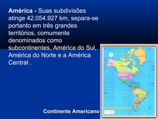 América - Suas subdivisões
atinge 42.054.927 km, separa-se
portanto em três grandes
territórios, comumente
denominados como
subcontinentes, América do Sul,
América do Norte e a América
Central .
Continente Americano
 