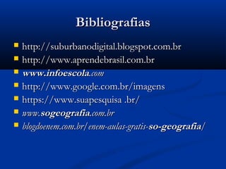 BibliografiasBibliografias
 http://suburbanodigital.blogspot.com.brhttp://suburbanodigital.blogspot.com.br
 http://www.aprendebrasil.com.brhttp://www.aprendebrasil.com.br
 www.infoescolawww.infoescola.com.com
 http://www.google.com.br/imagenshttp://www.google.com.br/imagens
 https://www.suapesquisa .br/https://www.suapesquisa .br/
 www.www.sogeografiasogeografia.com.br.com.br
 blogdoenem.com.br/enem-aulas-gratis-blogdoenem.com.br/enem-aulas-gratis-so-geografiaso-geografia//
 