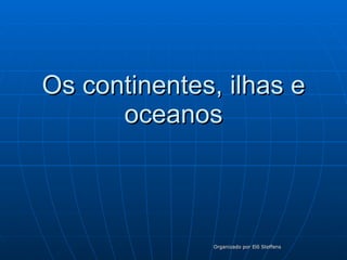 Os continentes, ilhas e oceanos Organizado por Elô Steffens 