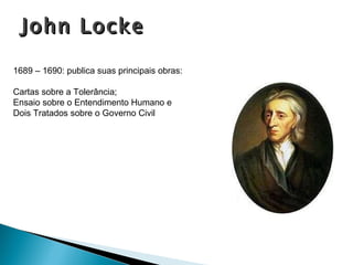 John Locke 1689 – 1690: publica suas principais obras: Cartas sobre a Tolerância; Ensaio sobre o Entendimento Humano e Dois Tratados sobre o Governo Civil 