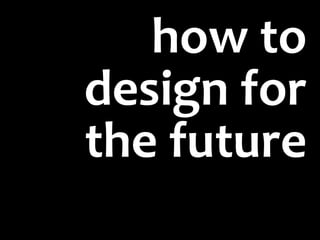 how to
design for
the future
 