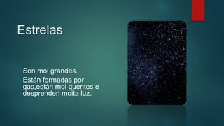 Estrelas
Son moi grandes.
Están formadas por
gas,están moi quentes e
desprenden moita luz.
 