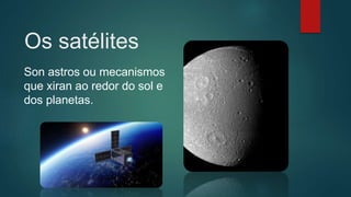 Os satélites
Son astros ou mecanismos
que xiran ao redor do sol e
dos planetas.
 