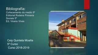 Ceip Quintela Moaña
5º Curso
Curso 2018-2019
Bibliografía:
Coñecemento do medio 5º
Editorial Rodeira Primaria
Sociais 5º
Ed. Vicens Vives
 