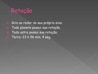    Giro ao redor do seu próprio eixo.
   Todo planeta possui sua rotação.
   Todo astro possui sua rotação.
   Terra: 23 h 56 min. 4 seg.
 