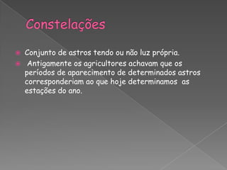    Conjunto de astros tendo ou não luz própria.
    Antigamente os agricultores achavam que os
    períodos de aparecimento de determinados astros
    corresponderiam ao que hoje determinamos as
    estações do ano.
 