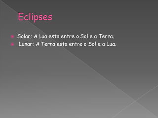    Solar; A Lua esta entre o Sol e a Terra.
   Lunar; A Terra esta entre o Sol e a Lua.
 