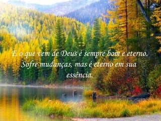 E o que vem de Deus é sempre bom e eterno.
   Sofre mudanças, mas é eterno em sua
                essência.
 