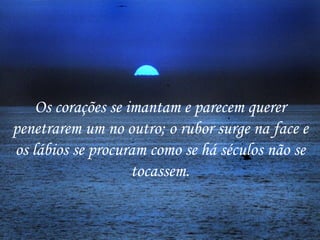Os corações se imantam e parecem querer
penetrarem um no outro; o rubor surge na face e
os lábios se procuram como se há séculos não se
                    tocassem.
 