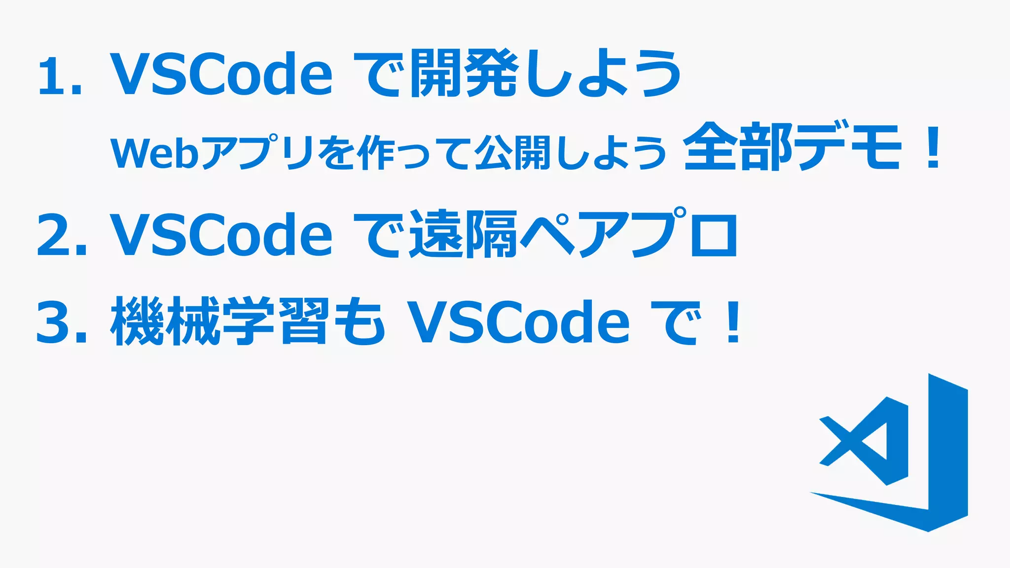 1. VSCode で開発しよう
Webアプリを作って公開しよう 全部デモ！
2. VSCode で遠隔ペアプロ
3. 機械学習も VSCode で！
 