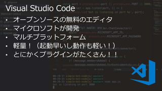 Visual Studio Code
• オープンソースの無料のエディタ
• マイクロソフトが開発
• マルチプラットフォーム
• 軽量！（起動早いし動作も軽い！）
• とにかくプラグインがたくさん！！
 