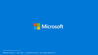 © 2017 Microsoft Corporation. All rights reserved.
本情報の内容（添付文書、リンク先などを含む）は、作成日時点でのものであり、予告なく変更される場合があります。
 