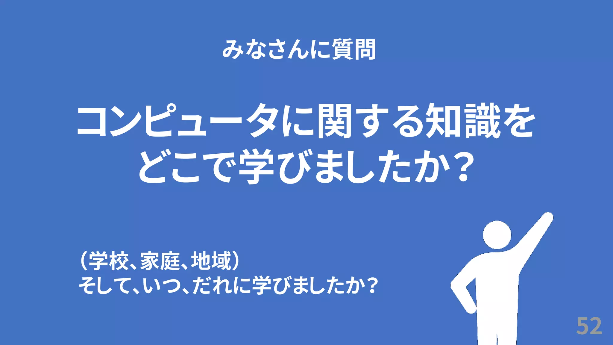 52
コンピュータに関する知識を
どこで学びましたか？
みなさんに質問
（学校、家庭、地域）
そして、いつ、だれに学びましたか？
 