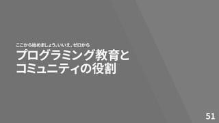 プログラミング教育と
コミュニティの役割
ここから始めましょう。いいえ、ゼロから
51
 