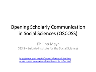 Opening Scholarly Communication
in Social Sciences (OSCOSS)
Philipp Mayr
GESIS – Leibniz-Institute for the Social Sciences
http://www.gesis.org/en/research/external-funding-
projects/overview-external-funding-projects/oscoss/
 