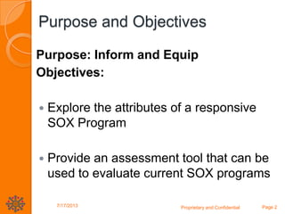 Purpose and Objectives
Purpose: Inform and Equip
Objectives:
 Explore the attributes of a responsive
SOX Program
 Provide an assessment tool that can be
used to evaluate current SOX programs
7/17/2013 Proprietary and Confidential Page 2
 