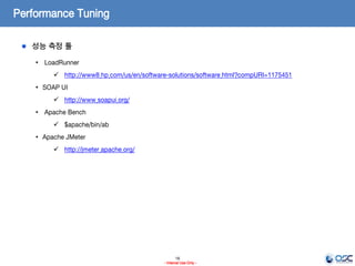 16
- Internal Use Only -
Performance Tuning
성능 측정 툴
• LoadRunner
 http://www8.hp.com/us/en/software-solutions/software.html?compURI=1175451
• SOAP UI
 http://www.soapui.org/
• Apache Bench
 $apache/bin/ab
• Apache JMeter
 http://jmeter.apache.org/
 
