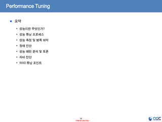 56
- Internal Use Only -
Performance Tuning
요약
• 성능이란 무엇인가?
• 성능 튜닝 프로세스
• 성능 측정 및 병목 파악
• 장애 진단
• 성능 패턴 분석 및 토론
• 자바 진단
• WAS 튜닝 포인트
 