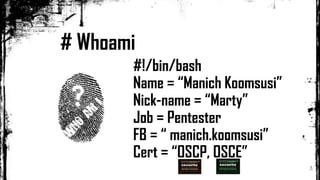 # Whoami
#!/bin/bash
Name = “Manich Koomsusi”
Nick-name = “Marty”
Job = Pentester
FB = “ manich.koomsusi”
Cert = “OSCP, OSCE”
 