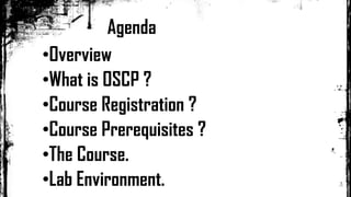 Agenda
•Overview
•What is OSCP ?
•Course Registration ?
•Course Prerequisites ?
•The Course.
•Lab Environment.
 