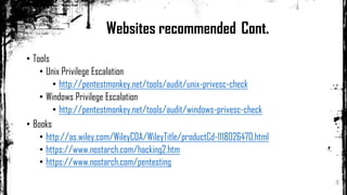 • Tools
• Unix Privilege Escalation
• http://pentestmonkey.net/tools/audit/unix-privesc-check
• Windows Privilege Escalation
• http://pentestmonkey.net/tools/audit/windows-privesc-check
• Books
• http://as.wiley.com/WileyCDA/WileyTitle/productCd-1118026470.html
• https://www.nostarch.com/hacking2.htm
• https://www.nostarch.com/pentesting
Websites recommended Cont.
 